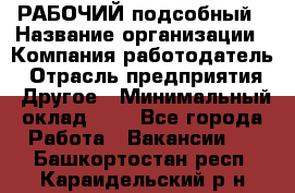 РАБОЧИЙ подсобный › Название организации ­ Компания-работодатель › Отрасль предприятия ­ Другое › Минимальный оклад ­ 1 - Все города Работа » Вакансии   . Башкортостан респ.,Караидельский р-н